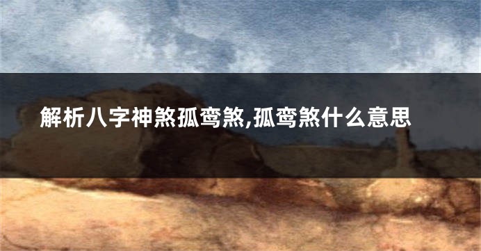 解析八字神煞孤鸾煞,孤鸾煞什么意思