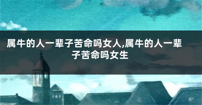 属牛的人一辈子苦命吗女人,属牛的人一辈子苦命吗女生