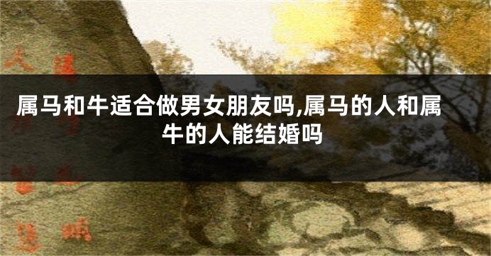 属马和牛适合做男女朋友吗,属马的人和属牛的人能结婚吗