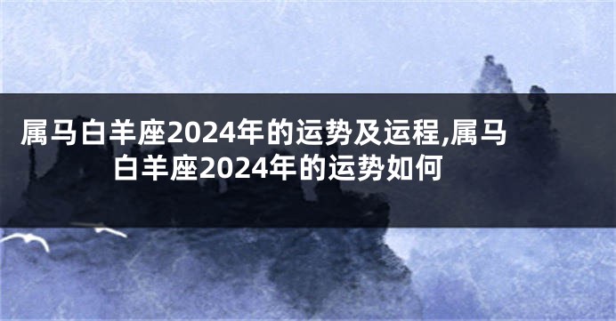 属马白羊座2024年的运势及运程,属马白羊座2024年的运势如何