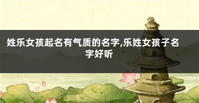 姓乐女孩起名有气质的名字,乐姓女孩子名字好听