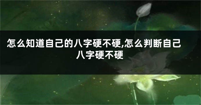怎么知道自己的八字硬不硬,怎么判断自己八字硬不硬