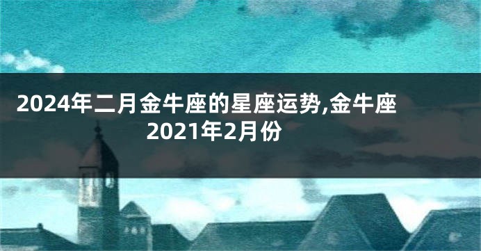 2024年二月金牛座的星座运势,金牛座2021年2月份