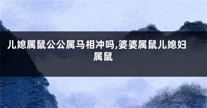 儿媳属鼠公公属马相冲吗,婆婆属鼠儿媳妇属鼠