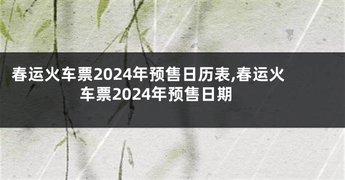 春运火车票2024年预售日历表,春运火车票2024年预售日期