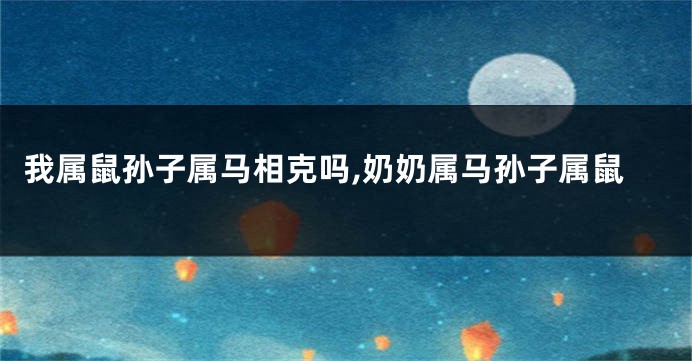 我属鼠孙子属马相克吗,奶奶属马孙子属鼠