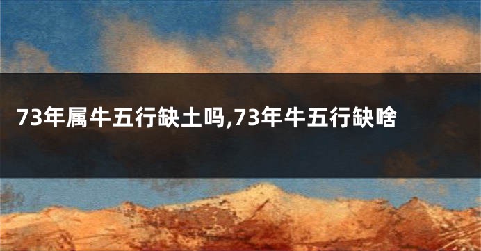 73年属牛五行缺土吗,73年牛五行缺啥