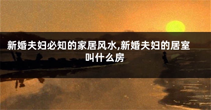 新婚夫妇必知的家居风水,新婚夫妇的居室叫什么房