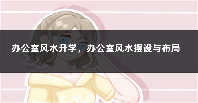 办公室风水升学，办公室风水摆设与布局