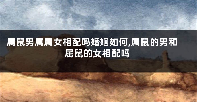 属鼠男属属女相配吗婚姻如何,属鼠的男和属鼠的女相配吗