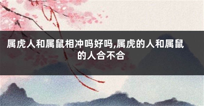 属虎人和属鼠相冲吗好吗,属虎的人和属鼠的人合不合