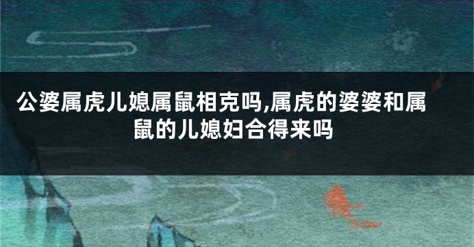 公婆属虎儿媳属鼠相克吗,属虎的婆婆和属鼠的儿媳妇合得来吗