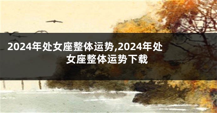 2024年处女座整体运势,2024年处女座整体运势下载
