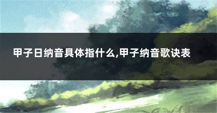 甲子日纳音具体指什么,甲子纳音歌诀表