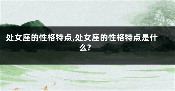 处女座的性格特点,处女座的性格特点是什么?