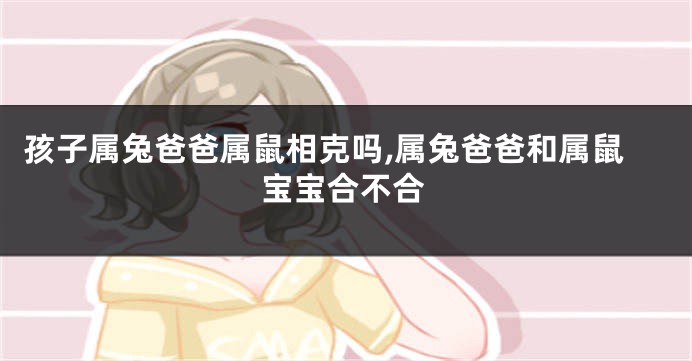 孩子属兔爸爸属鼠相克吗,属兔爸爸和属鼠宝宝合不合