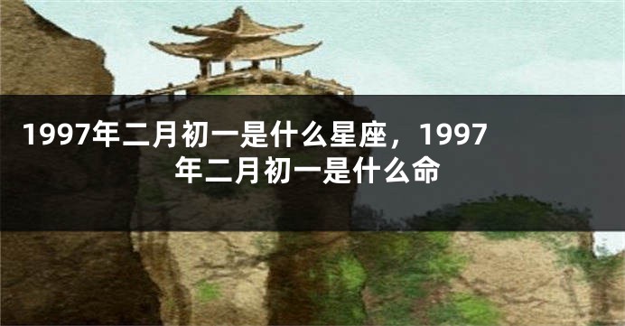 1997年二月初一是什么星座，1997年二月初一是什么命