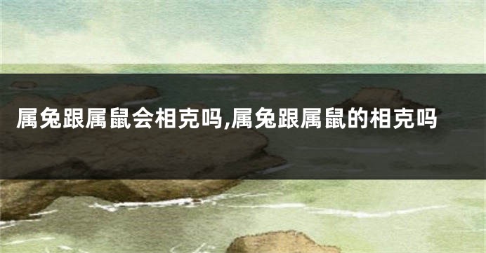 属兔跟属鼠会相克吗,属兔跟属鼠的相克吗