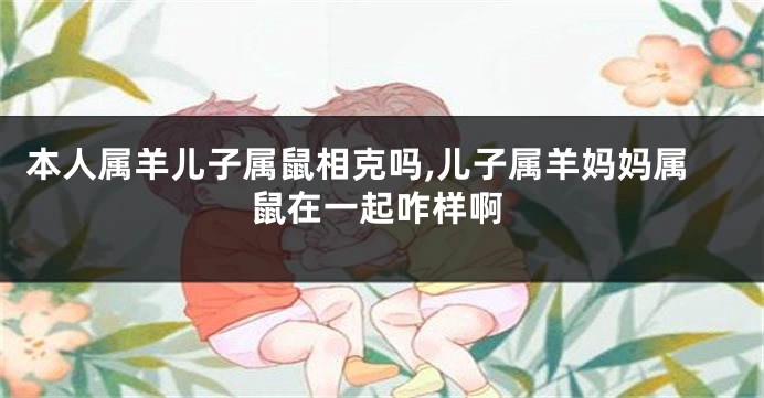 本人属羊儿子属鼠相克吗,儿子属羊妈妈属鼠在一起咋样啊