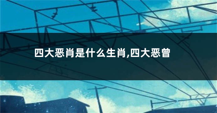 四大恶肖是什么生肖,四大恶曾