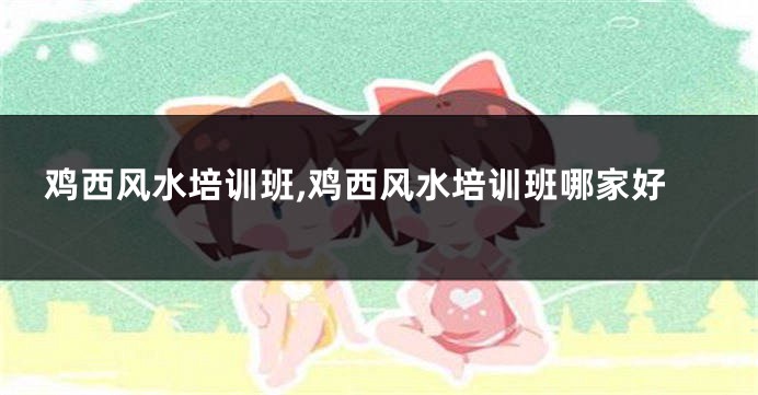 鸡西风水培训班,鸡西风水培训班哪家好
