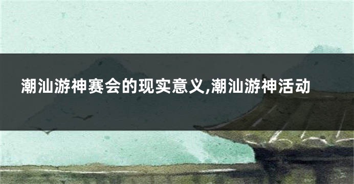 潮汕游神赛会的现实意义,潮汕游神活动