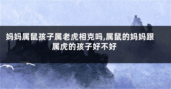 妈妈属鼠孩子属老虎相克吗,属鼠的妈妈跟属虎的孩子好不好
