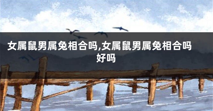 女属鼠男属兔相合吗,女属鼠男属兔相合吗好吗