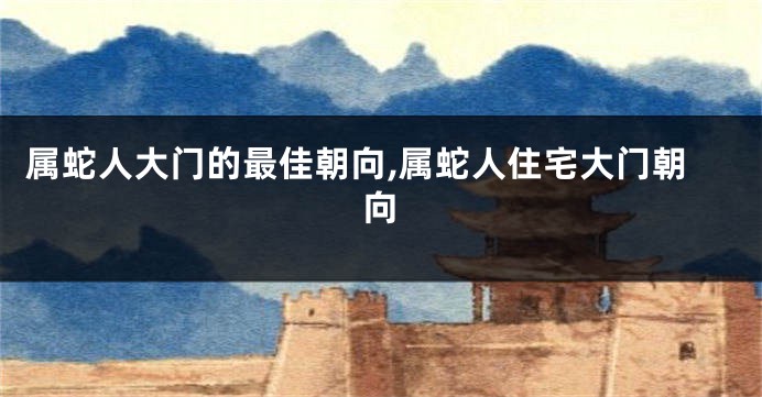 属蛇人大门的最佳朝向,属蛇人住宅大门朝向