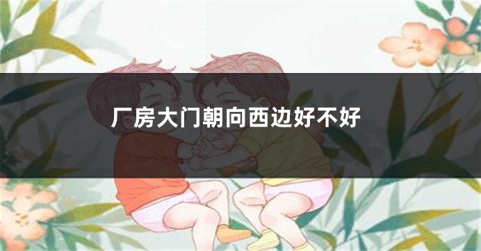 厂房大门朝向西边好不好