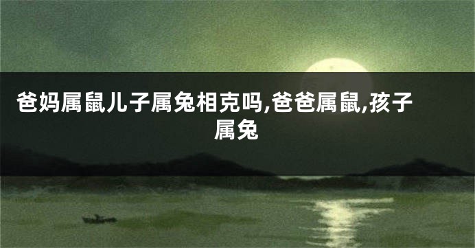爸妈属鼠儿子属兔相克吗,爸爸属鼠,孩子属兔