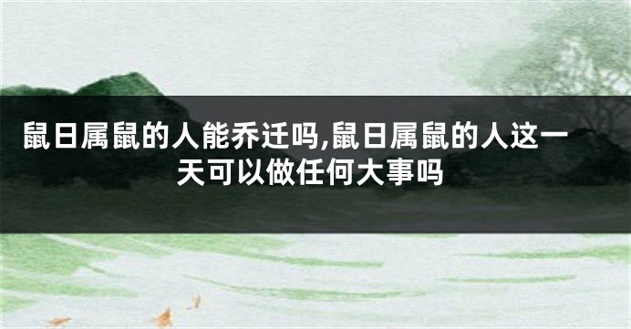 鼠日属鼠的人能乔迁吗,鼠日属鼠的人这一天可以做任何大事吗