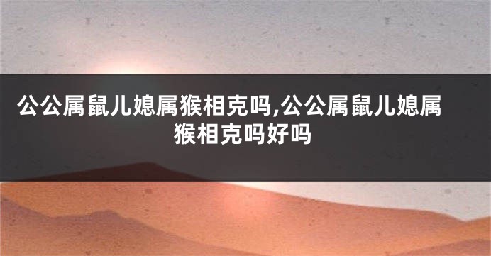 公公属鼠儿媳属猴相克吗,公公属鼠儿媳属猴相克吗好吗