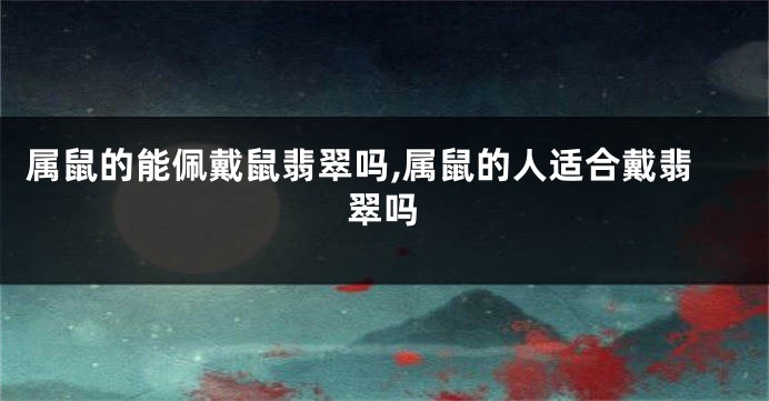属鼠的能佩戴鼠翡翠吗,属鼠的人适合戴翡翠吗