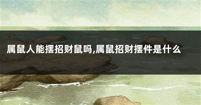 属鼠人能摆招财鼠吗,属鼠招财摆件是什么