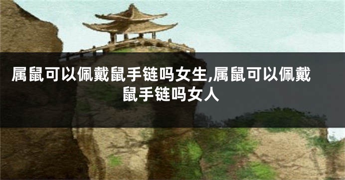 属鼠可以佩戴鼠手链吗女生,属鼠可以佩戴鼠手链吗女人