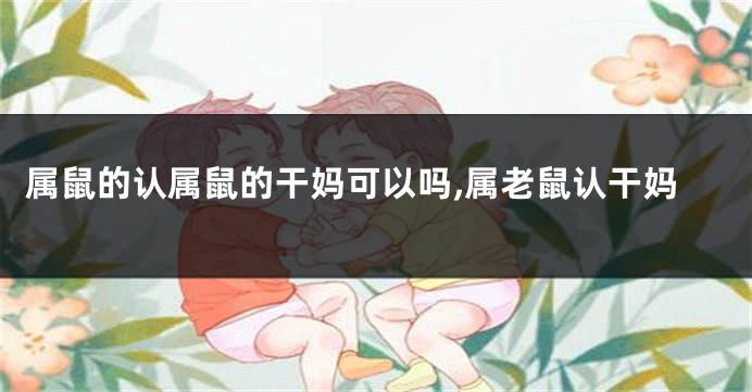 属鼠的认属鼠的干妈可以吗,属老鼠认干妈