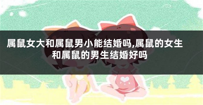 属鼠女大和属鼠男小能结婚吗,属鼠的女生和属鼠的男生结婚好吗