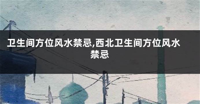 卫生间方位风水禁忌,西北卫生间方位风水禁忌