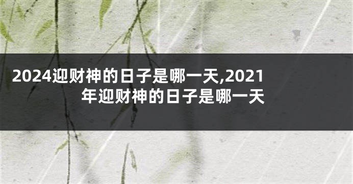 2024迎财神的日子是哪一天,2021年迎财神的日子是哪一天