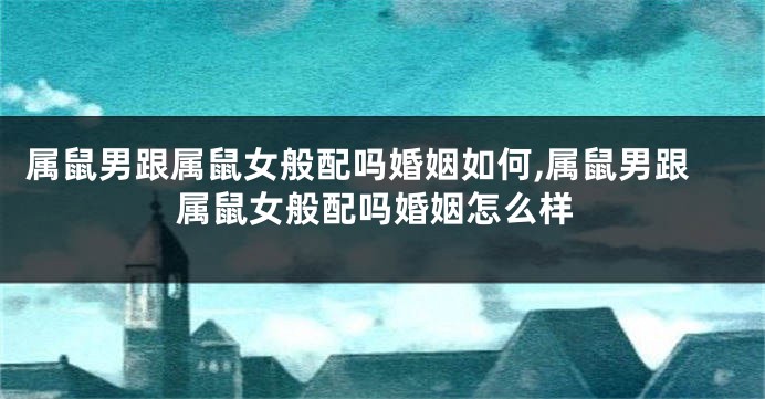 属鼠男跟属鼠女般配吗婚姻如何,属鼠男跟属鼠女般配吗婚姻怎么样