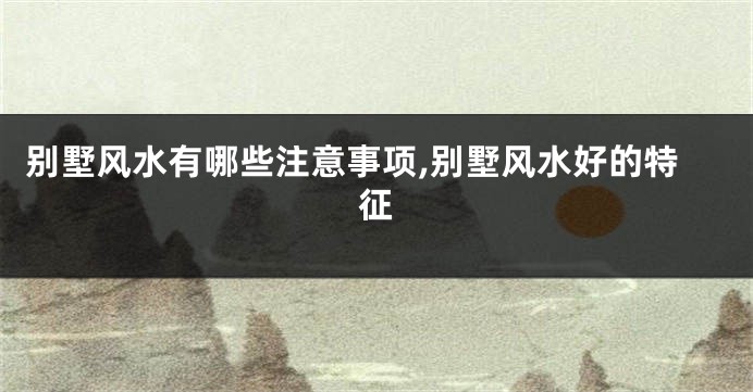 别墅风水有哪些注意事项,别墅风水好的特征