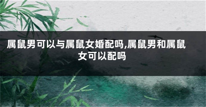 属鼠男可以与属鼠女婚配吗,属鼠男和属鼠女可以配吗