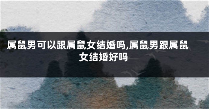 属鼠男可以跟属鼠女结婚吗,属鼠男跟属鼠女结婚好吗
