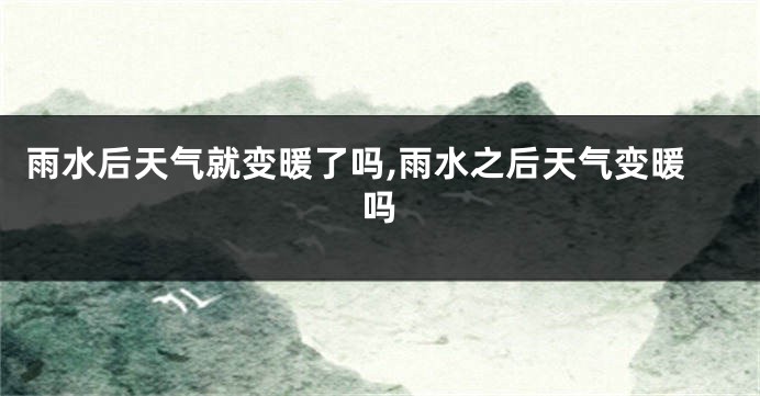 雨水后天气就变暖了吗,雨水之后天气变暖吗