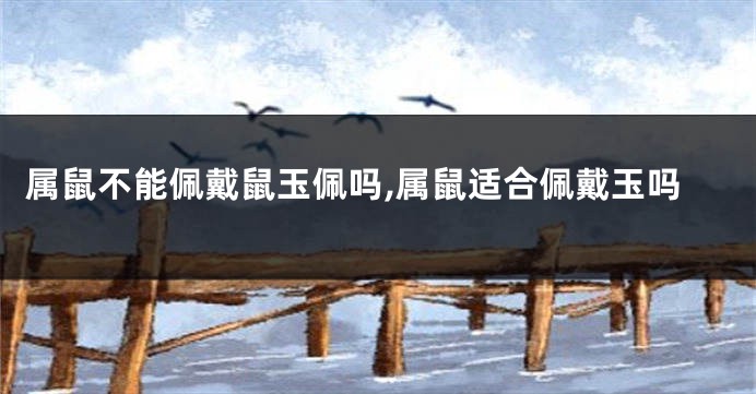 属鼠不能佩戴鼠玉佩吗,属鼠适合佩戴玉吗