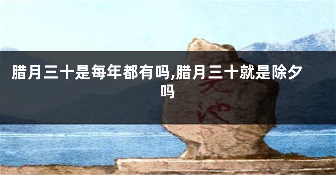 腊月三十是每年都有吗,腊月三十就是除夕吗