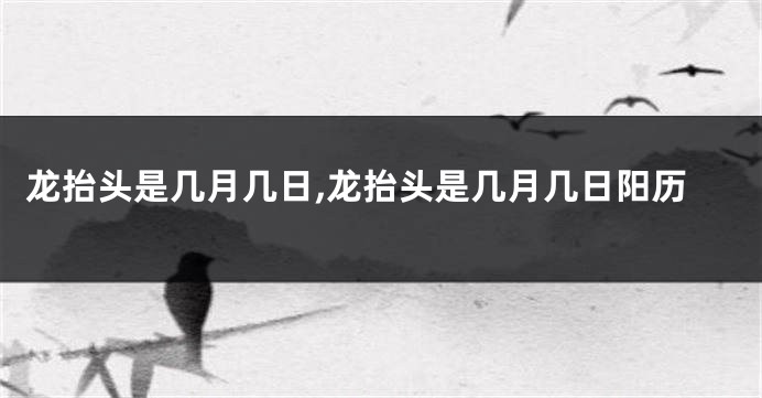 龙抬头是几月几日,龙抬头是几月几日阳历