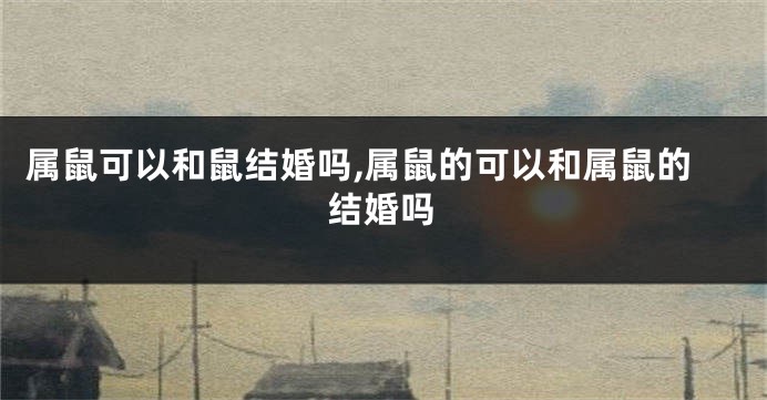 属鼠可以和鼠结婚吗,属鼠的可以和属鼠的结婚吗