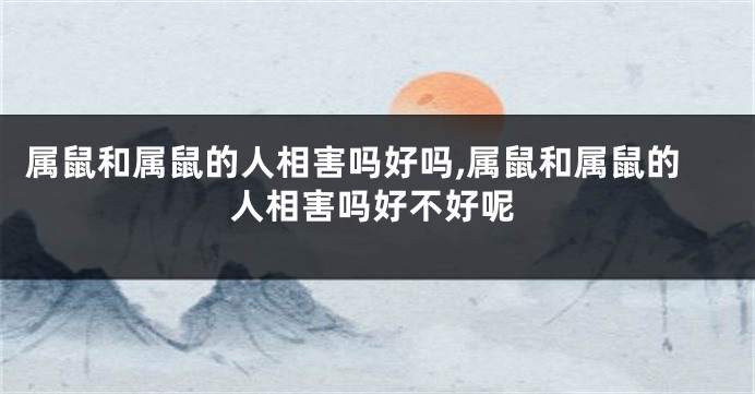 属鼠和属鼠的人相害吗好吗,属鼠和属鼠的人相害吗好不好呢